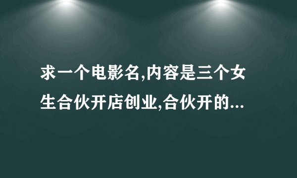 求一个电影名,内容是三个女生合伙开店创业,合伙开的店名叫阳光厨窗,忘了电影名