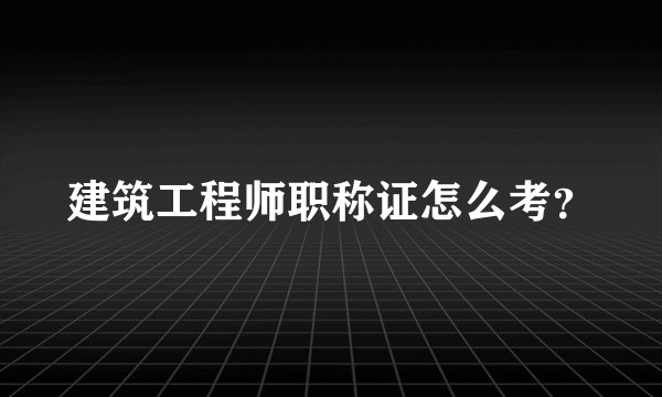 建筑工程师职称证怎么考？