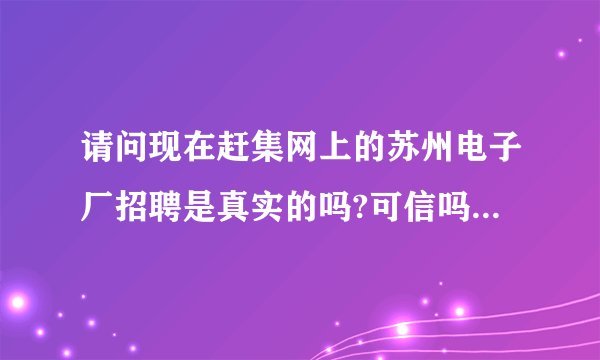 请问现在赶集网上的苏州电子厂招聘是真实的吗?可信吗?希望有亲历的朋友能回答