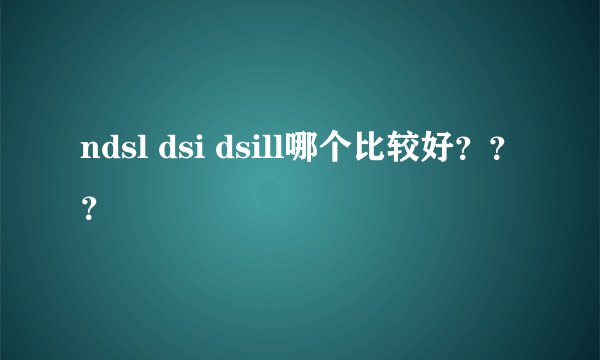 ndsl dsi dsill哪个比较好???
