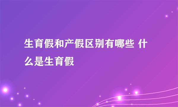 生育假和产假区别有哪些 什么是生育假