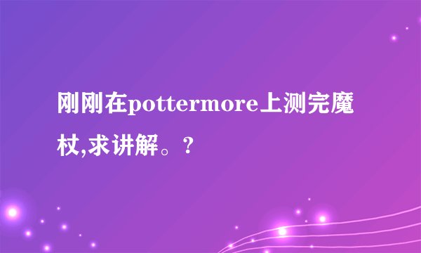 刚刚在pottermore上测完魔杖,求讲解。?