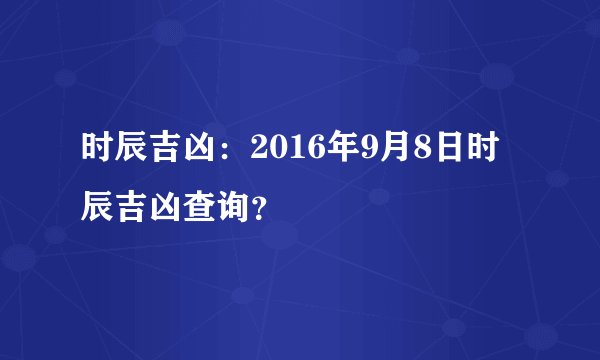 时辰吉凶:2016年9月8日时辰吉凶查询?
