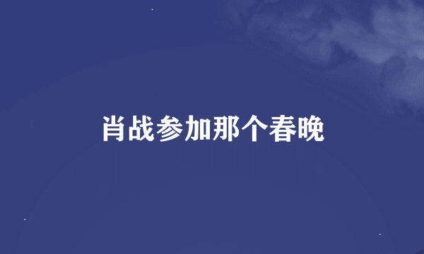 肖战参加那个春晚