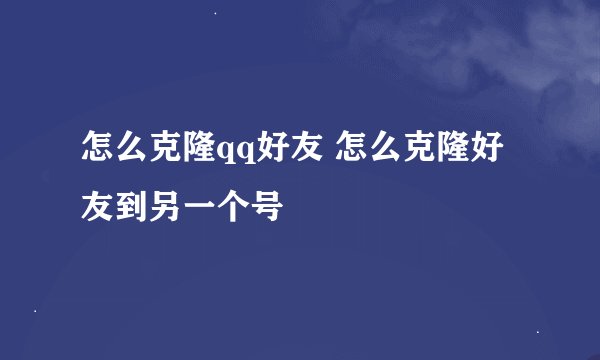 怎么克隆qq好友 怎么克隆好友到另一个号