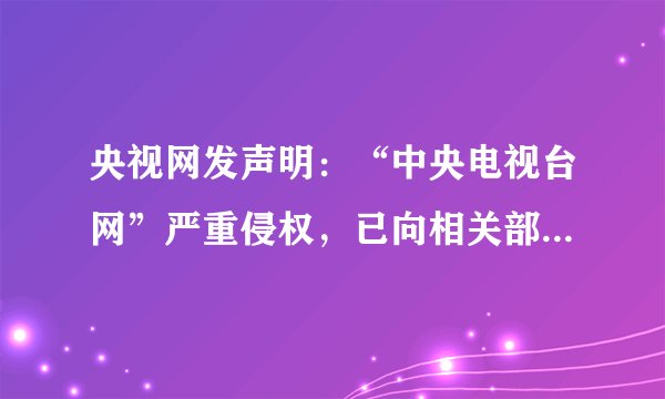 央视网发声明：“中央电视台网”严重侵权，已向相关部门举报，什么鬼？
