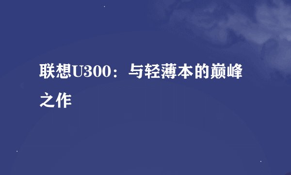联想U300：与轻薄本的巅峰之作