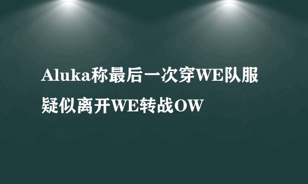 Aluka称最后一次穿WE队服 疑似离开WE转战OW