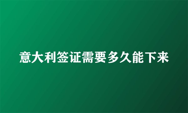 意大利签证需要多久能下来