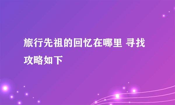 旅行先祖的回忆在哪里 寻找攻略如下