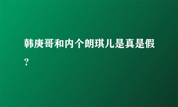 韩庚哥和内个朗琪儿是真是假？