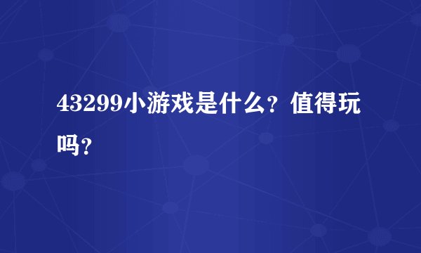 43299小游戏是什么？值得玩吗？
