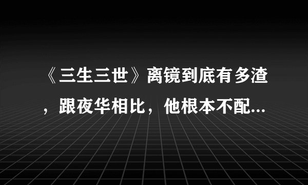 《三生三世》离镜到底有多渣，跟夜华相比，他根本不配得到原谅