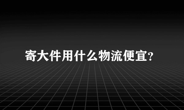 寄大件用什么物流便宜？