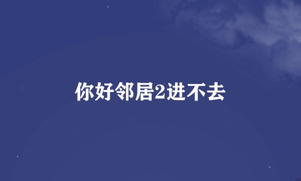 你好邻居2进不去