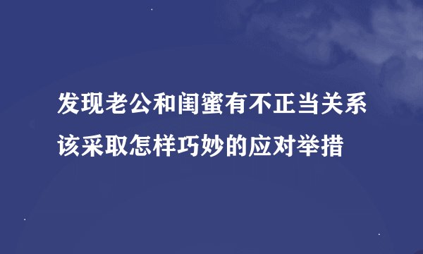发现老公和闺蜜有不正当关系该采取怎样巧妙的应对举措