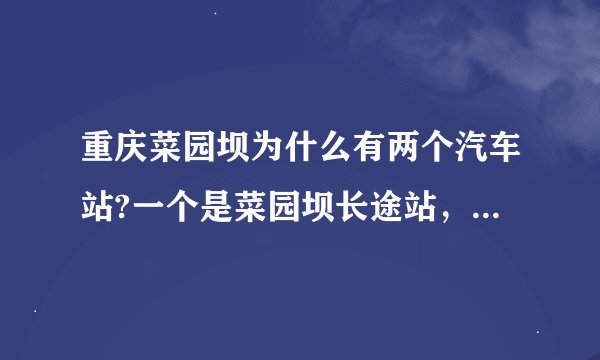 重庆菜园坝为什么有两个汽车站?一个是菜园坝长途站，一个是重庆长途汽车站？有什么关系?求解释！！！
