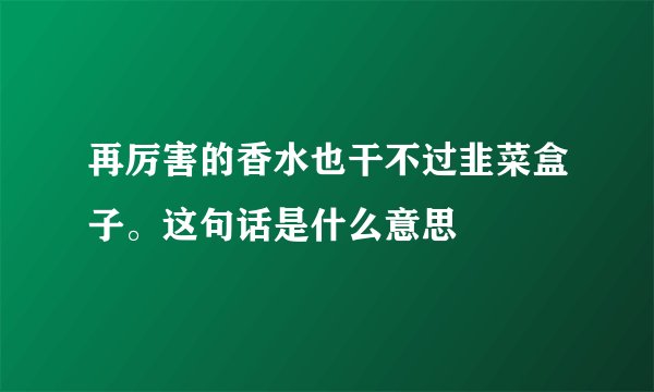 再厉害的香水也干不过韭菜盒子。这句话是什么意思