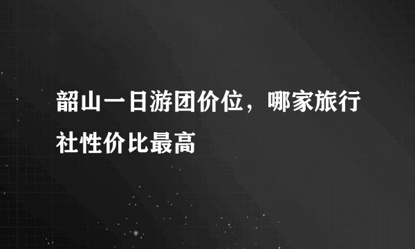 韶山一日游团价位，哪家旅行社性价比最高