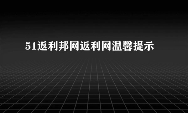 51返利邦网返利网温馨提示