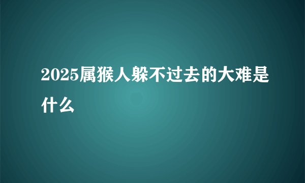 2025属猴人躲不过去的大难是什么