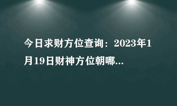 今日求财方位查询：2023年1月19日财神方位朝哪里最好？