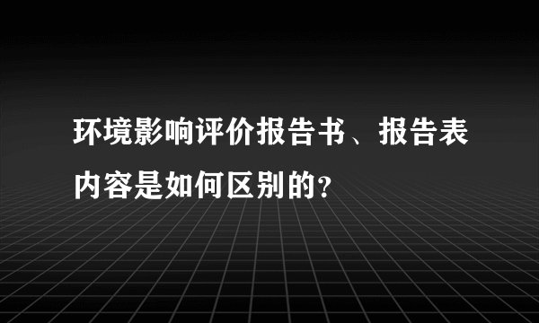 环境影响评价报告书、报告表内容是如何区别的？