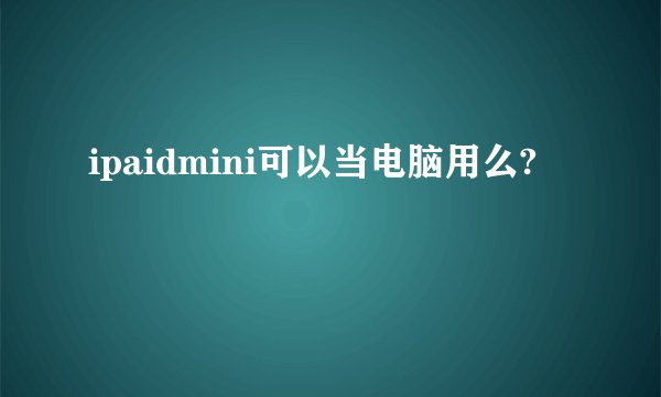 ipaidmini可以当电脑用么?
