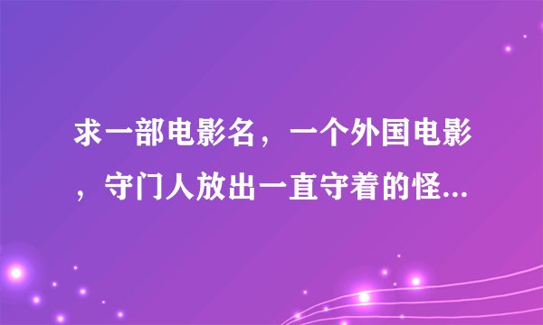 求一部电影名，一个外国电影，守门人放出一直守着的怪物，人问他为什么这样做，他说因为太孤独了。