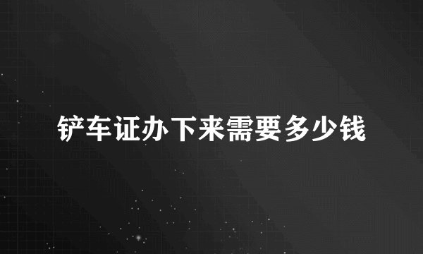 铲车证办下来需要多少钱