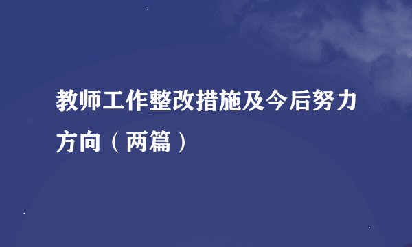 教师工作整改措施及今后努力方向（两篇）