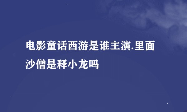 电影童话西游是谁主演.里面沙僧是释小龙吗