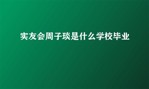 实友会周子琰是什么学校毕业