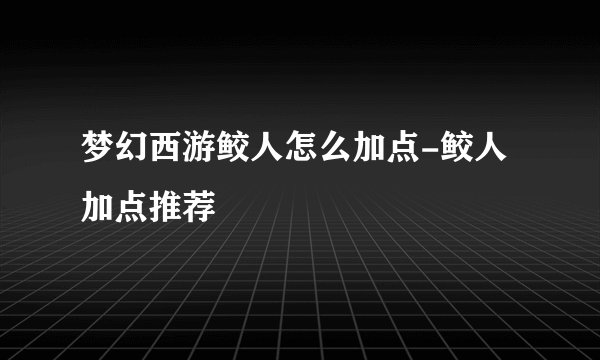 梦幻西游鲛人怎么加点-鲛人加点推荐