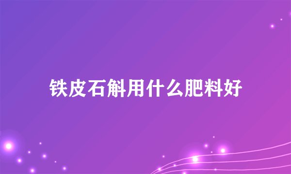 铁皮石斛用什么肥料好