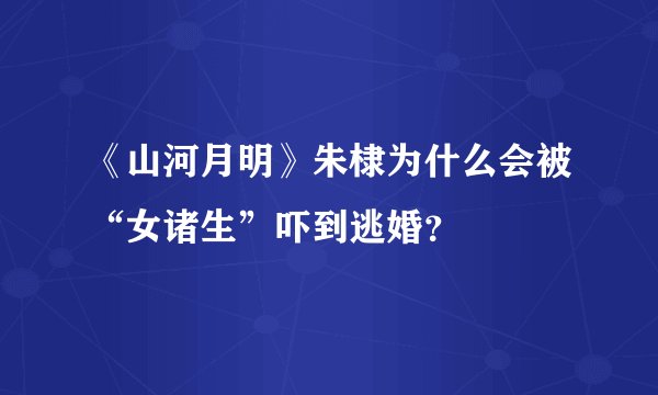 《山河月明》朱棣为什么会被“女诸生”吓到逃婚？