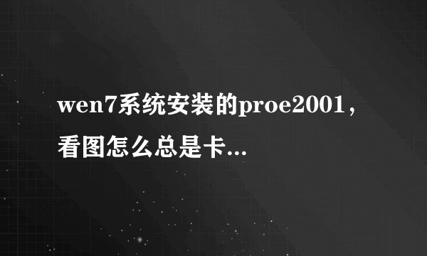 wen7系统安装的proe2001，看图怎么总是卡住？是什么原因
