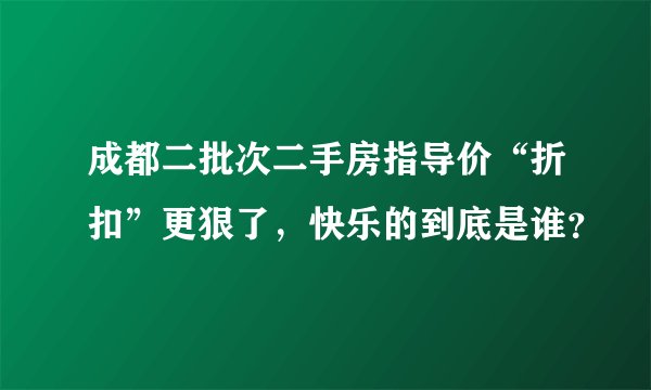 成都二批次二手房指导价“折扣”更狠了，快乐的到底是谁？