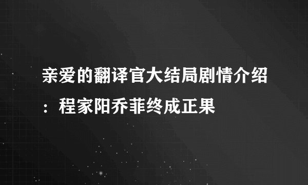 亲爱的翻译官大结局剧情介绍：程家阳乔菲终成正果