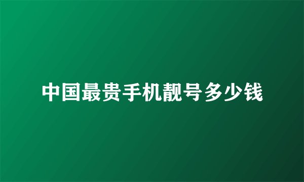 中国最贵手机靓号多少钱