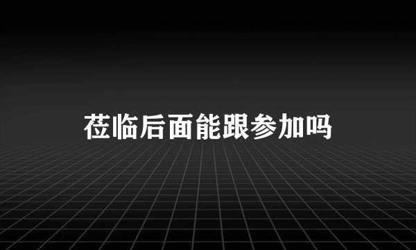 莅临后面能跟参加吗