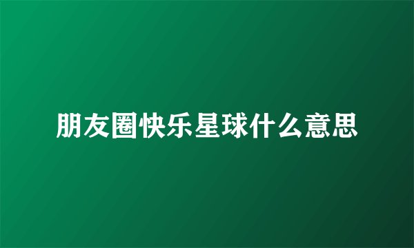 朋友圈快乐星球什么意思