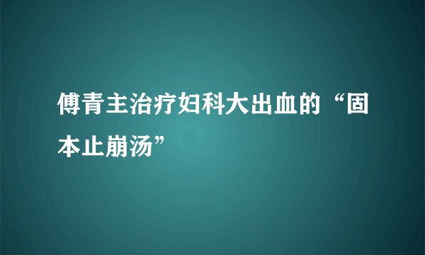傅青主治疗妇科大出血的“固本止崩汤”