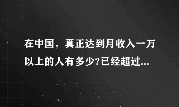 在中国，真正达到月收入一万以上的人有多少?已经超过99%的人?