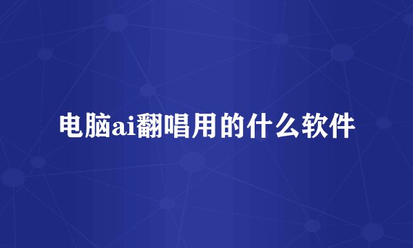 电脑ai翻唱用的什么软件