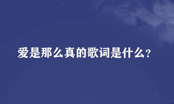 爱是那么真的歌词是什么？