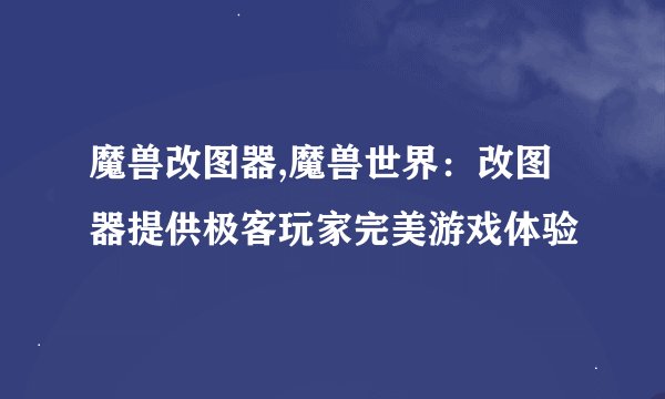 魔兽改图器,魔兽世界：改图器提供极客玩家完美游戏体验