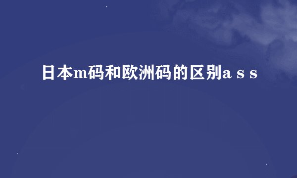 日本m码和欧洲码的区别a s s