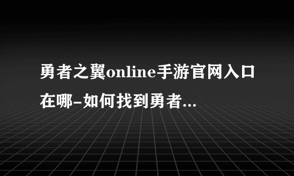 勇者之翼online手游官网入口在哪-如何找到勇者之翼online手游官网入口