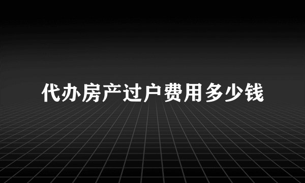 代办房产过户费用多少钱